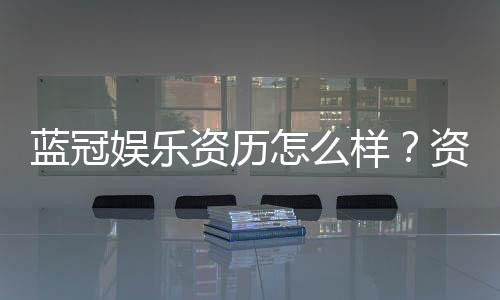 蓝冠娱乐资历怎么样?资深玩家带你了解平台实力与口碑