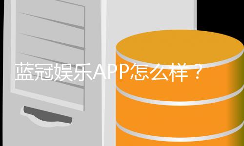 蓝冠娱乐APP怎么样？资深玩家实测体验与深度评测