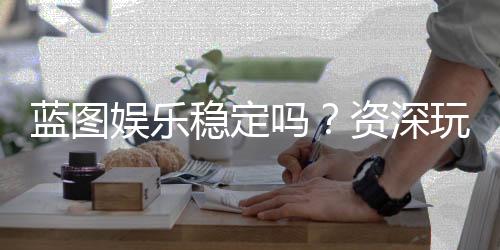 蓝图娱乐稳定吗?资深玩家解析平台安全性与游戏体验