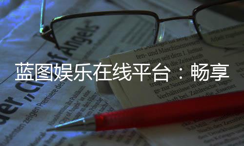 蓝图娱乐在线平台:畅享顶级棋牌与电子游艺的完美体验