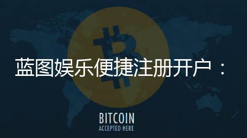 蓝图娱乐便捷注册开户:三步完成快速开户畅享顶级游戏体验