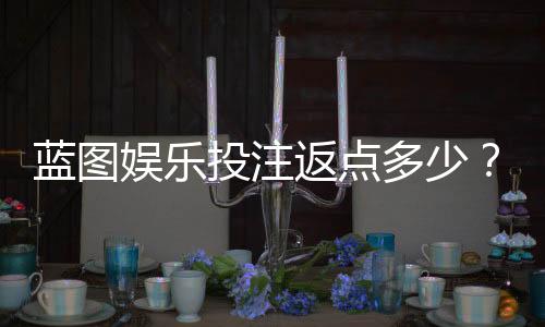 蓝图娱乐投注返点多少?揭秘高返水福利与实战技巧