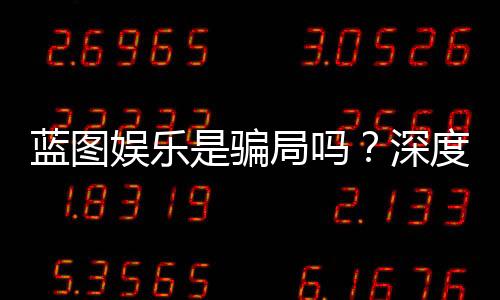 蓝图娱乐是骗局吗?深度解析平台真伪与玩家实测体验