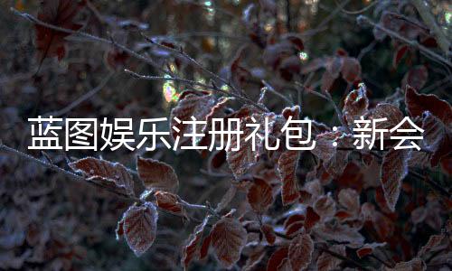 蓝图娱乐注册礼包:新会员专享豪礼及领取攻略