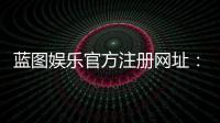 蓝图娱乐官方注册网址：轻松获取最新官网入口与注册教程