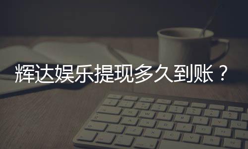 辉达娱乐提现多久到账?到账时间及流程详解
