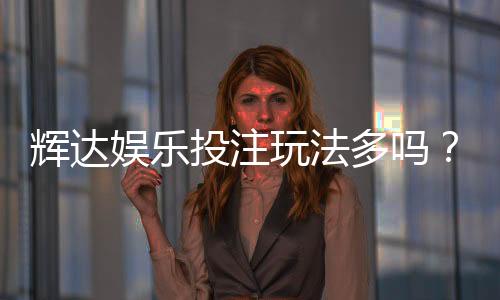 辉达娱乐投注玩法多吗?深度解析其丰富游戏选择与特色玩法