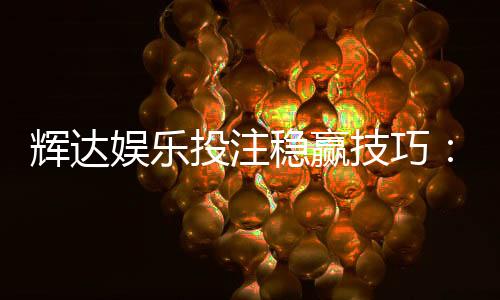 辉达娱乐投注稳赢技巧:资深玩家分享三大实战策略