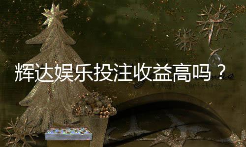 辉达娱乐投注收益高吗?深度解析高回报玩法与实战策略