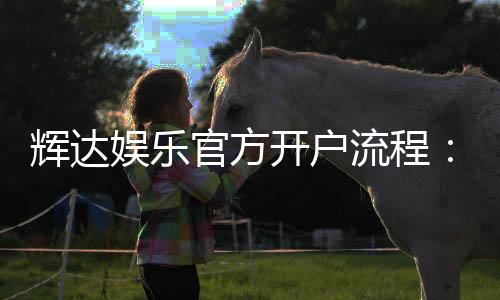 辉达娱乐官方开户流程：详细步骤与注意事项解析