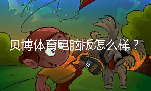 贝博体育电脑版怎么样?安装使用、功能亮点与安全评测