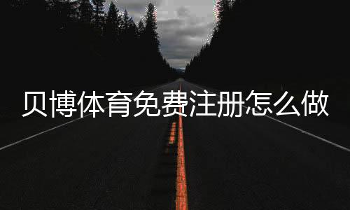 贝博体育免费注册怎么做?新手注册流程、验证步骤与安全注意事项详解