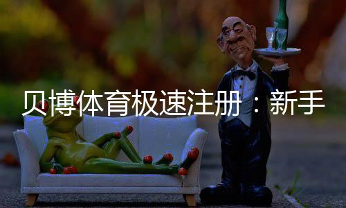 贝博体育极速注册:新手3分钟快速完成注册与账户安全设置指南