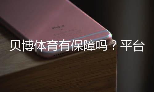 贝博体育有保障吗?平台资质、安全性与出入金风险一文看懂