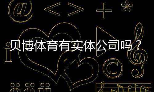 贝博体育有实体公司吗?真相调查:注册信息、办公地址与可信度评估