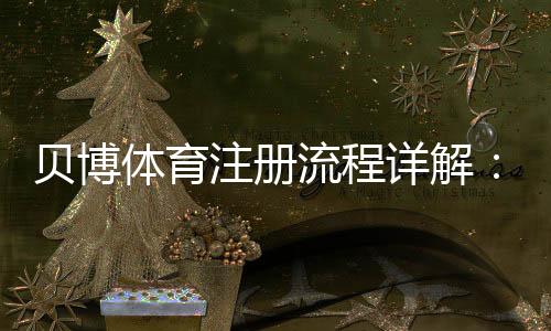 贝博体育注册流程详解:新手一步步注册与实名认证教程