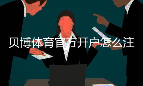 贝博体育官方开户怎么注册?新手开户流程、实名认证与安全注意事项详解