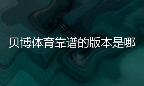 贝博体育靠谱的版本是哪一个?快速辨别方法与安全下载指南