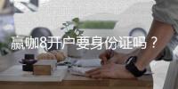 赢咖8开户要身份证吗？详解实名认证流程与注意事项