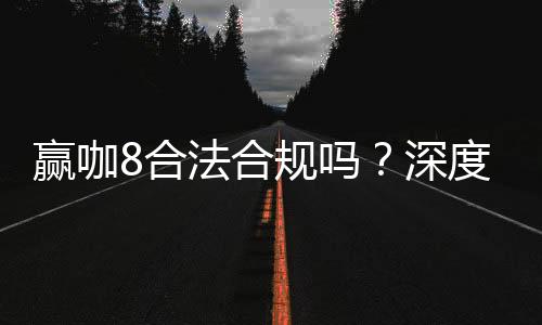 赢咖8合法合规吗?深度解析其运营资质与玩家保障