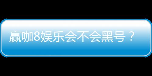 赢咖8娱乐会不会黑号?深度解析平台安全性与防黑技巧