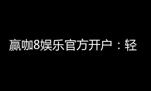 赢咖8娱乐官方开户:轻松注册即享豪华礼包与高额返利