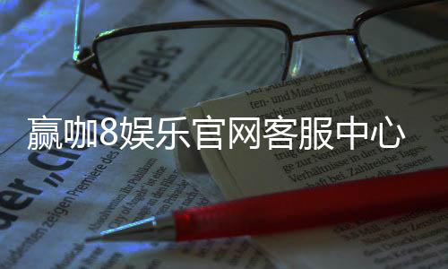 赢咖8娱乐官网客服中心:专业服务助您畅享游戏乐趣