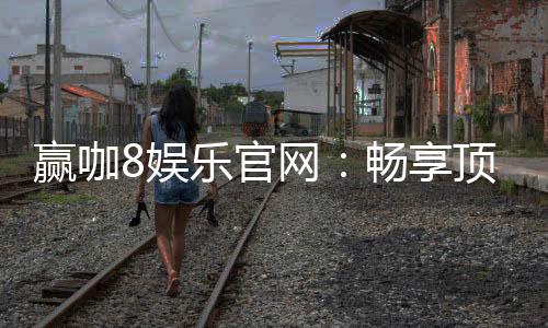 赢咖8娱乐官网：畅享顶级棋牌与电子游的豪华盛宴