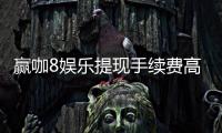赢咖8娱乐提现手续费高吗？资深玩家解析费用标准与到账速度