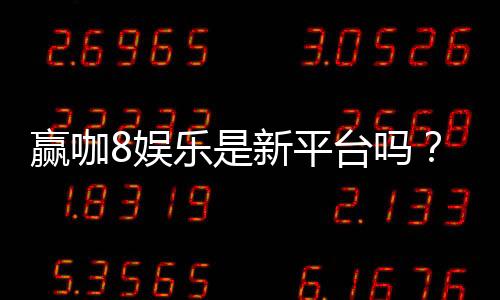 赢咖8娱乐是新平台吗?揭秘其背景与玩家真实体验