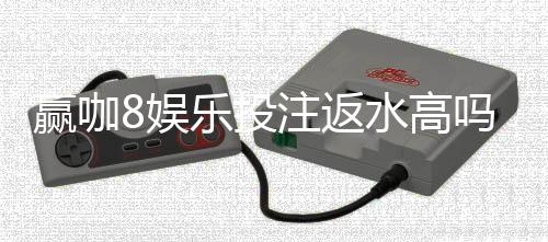 赢咖8娱乐投注返水高吗?揭秘高返水福利与实战技巧