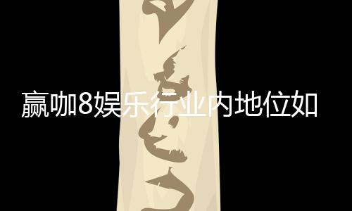 赢咖8娱乐行业内地位如何?深度解析其市场影响力与玩家口碑