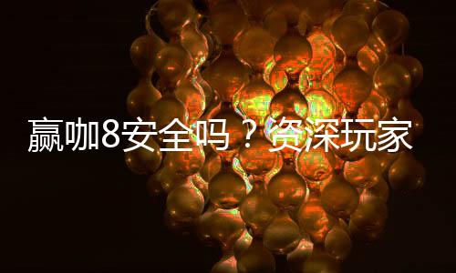 赢咖8安全吗?资深玩家解析平台可靠性与游戏体验