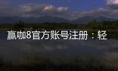 赢咖8官方账号注册:轻松完成注册流程畅享顶级棋牌娱乐体验