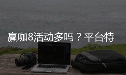 赢咖8活动多吗?平台特色活动与优惠全解析