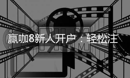 赢咖8新人开户:轻松注册领豪礼首存福利享不停
