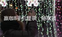 赢咖8手机登录：畅享顶级娱乐体验与安全登录指南