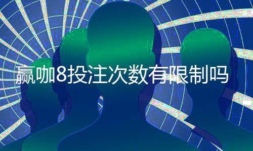 赢咖8投注次数有限制吗？详细解答投注规则与上限