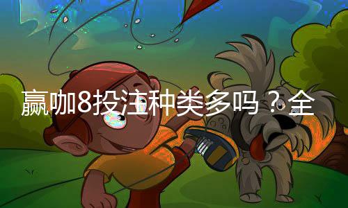 赢咖8投注种类多吗?全面解析平台丰富玩法与特色
