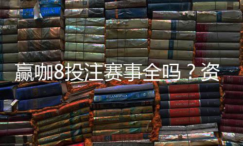 赢咖8投注赛事全吗?资深玩家揭秘赛事覆盖与参与攻略