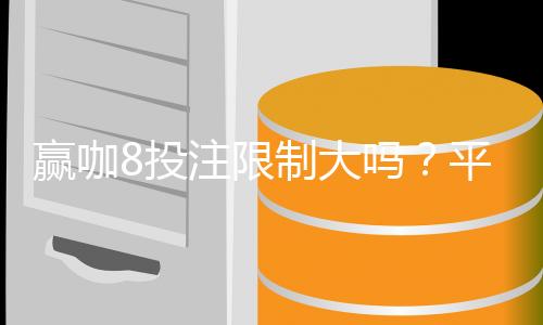 赢咖8投注限制大吗?平台规则与额度详解