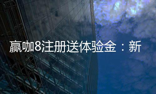 赢咖8注册送体验金：新手必看的高效领取攻略