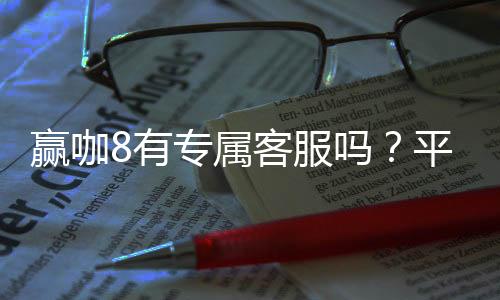 赢咖8有专属客服吗?平台VIP服务与一对一支持详解
