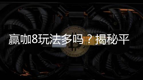 赢咖8玩法多吗?揭秘平台特色游戏与独家优惠活动