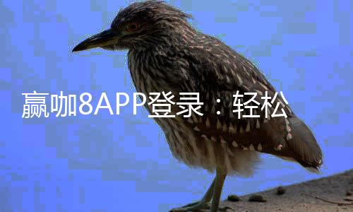 赢咖8APP登录:轻松畅玩棋牌电游的终极指南