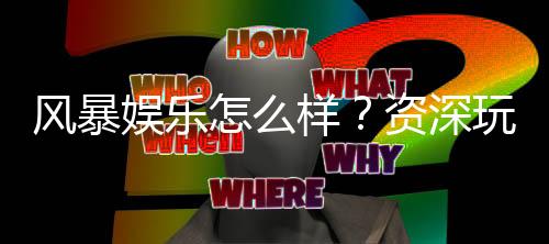 风暴娱乐怎么样?资深玩家带你全面评测平台优劣势
