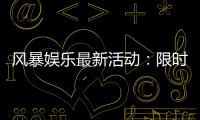 风暴娱乐最新活动：限时福利与惊喜大奖等你来拿