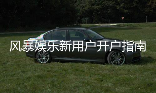风暴娱乐新用户开户指南:三步轻松注册领豪礼