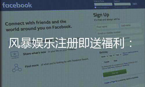 风暴娱乐注册即送福利:新用户专享豪礼首存加赠1888元