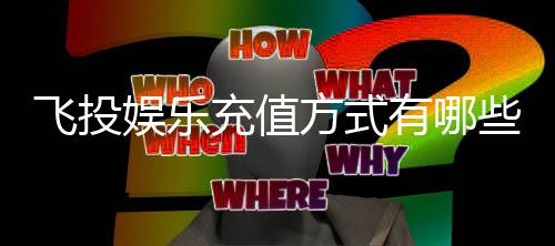 飞投娱乐充值方式有哪些?详解主流存款渠道与到账时效